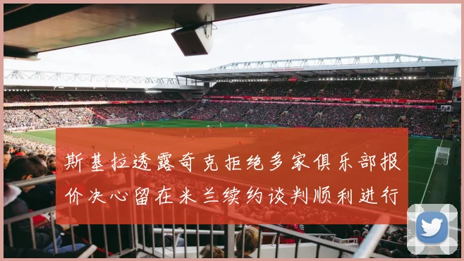 斯基拉透露奇克拒绝多家俱乐部报价决心留在米兰续约谈判顺利进行