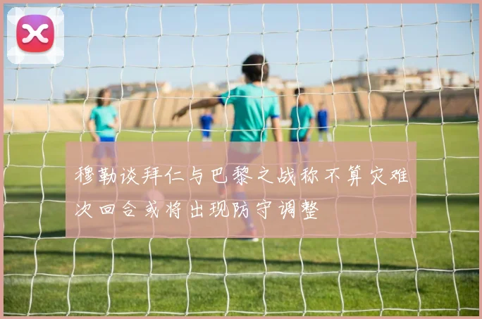 穆勒谈拜仁与巴黎之战称不算灾难次回合或将出现防守调整