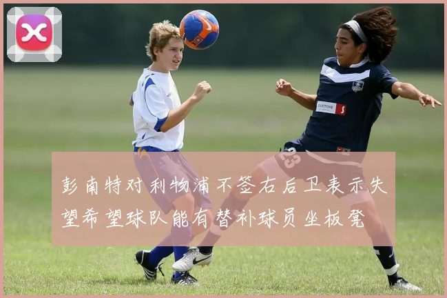 彭南特对利物浦不签右后卫表示失望希望球队能有替补球员坐板凳