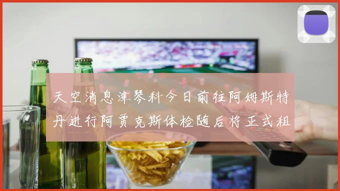 天空消息津琴科今日前往阿姆斯特丹进行阿贾克斯体检随后将正式租借加盟
