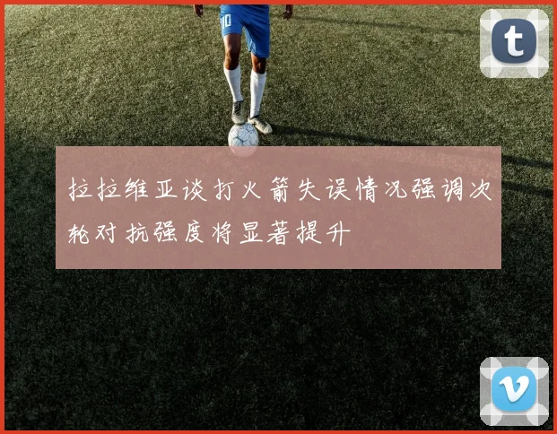拉拉维亚谈打火箭失误情况强调次轮对抗强度将显著提升