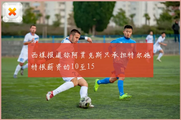 西媒报道称阿贾克斯只承担特尔施特根薪资的10至15
