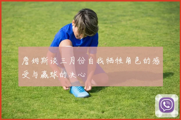 詹姆斯谈三月份自我牺牲角色的感受与赢球的决心