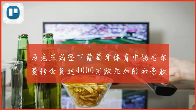 马竞正式签下葡萄牙体育中场尤尔曼转会费达4000万欧元加附加条款