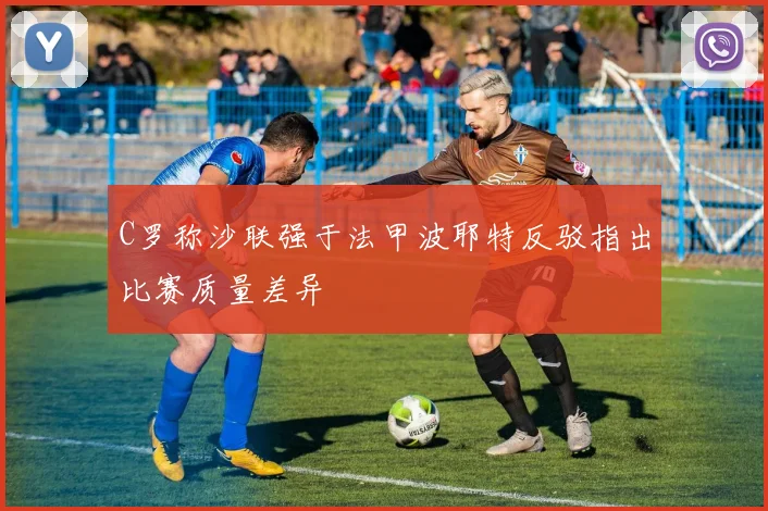 C罗称沙联强于法甲波耶特反驳指出比赛质量差异