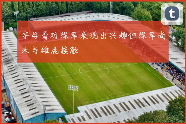 字母哥对绿军表现出兴趣但绿军尚未与雄鹿接触