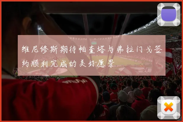 维尼修斯期待帕奎塔与弗拉门戈签约顺利完成的美好愿景