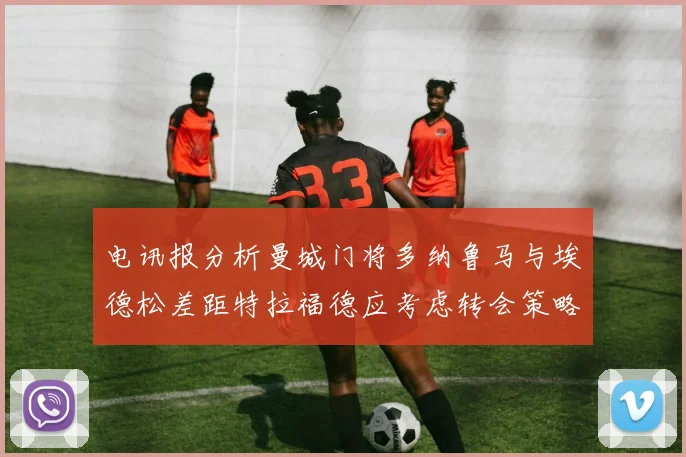 电讯报分析曼城门将多纳鲁马与埃德松差距特拉福德应考虑转会策略