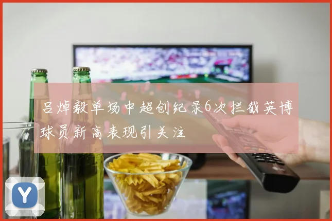 吕焯毅单场中超创纪录6次拦截英博球员新高表现引关注