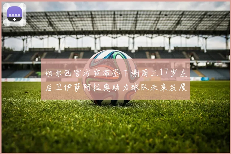 切尔西官方宣布签下谢周三17岁左后卫伊萨阿拉奥助力球队未来发展