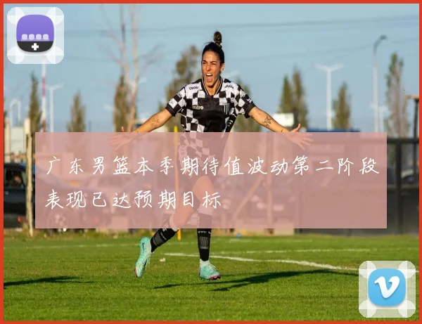 广东男篮本季期待值波动第二阶段表现已达预期目标