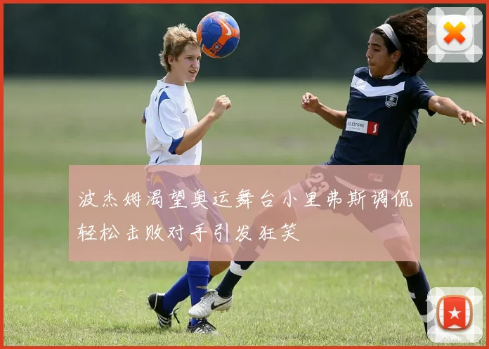 波杰姆渴望奥运舞台小里弗斯调侃轻松击败对手引发狂笑
