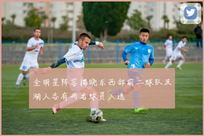 全明星阵容揭晓东西部前二球队及湖人各有两名球员入选