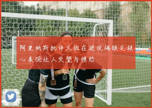阿里纳斯批评文班在进攻端缺乏核心表现让人失望与愤怒