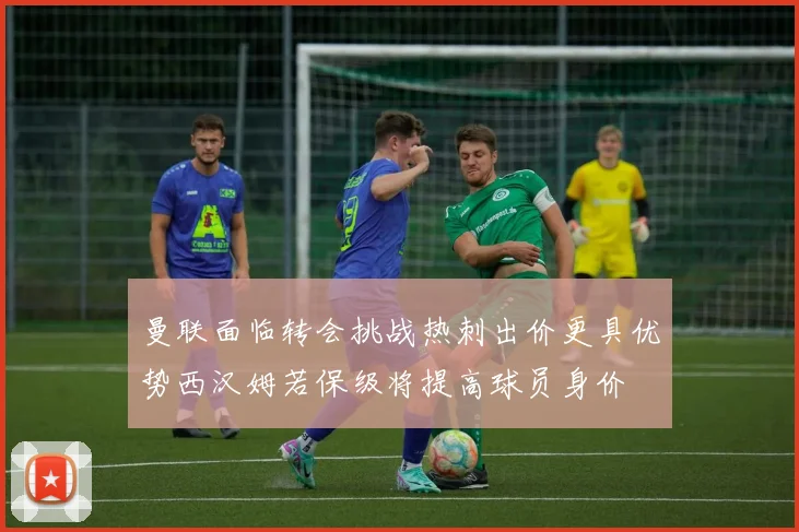 曼联面临转会挑战热刺出价更具优势西汉姆若保级将提高球员身价