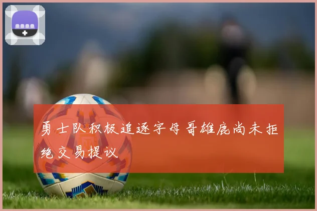 勇士队积极追逐字母哥雄鹿尚未拒绝交易提议