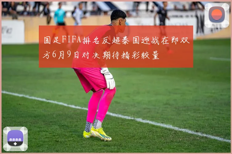 国足FIFA排名反超泰国迎战在即双方6月9日对决期待精彩较量
