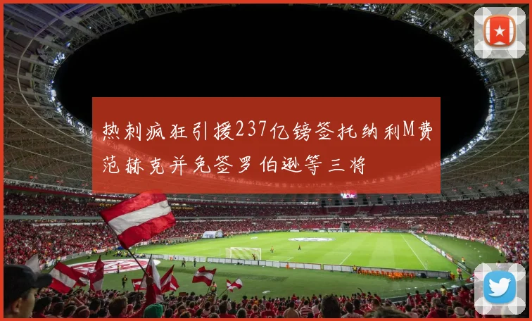 热刺疯狂引援237亿镑签托纳利M费范赫克并免签罗伯逊等三将